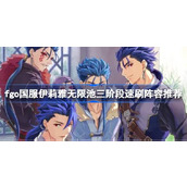 fgo国服伊莉雅无限池三阶段速刷阵容推荐 fgo国服伊莉雅无限池三阶段怎么进行速刷