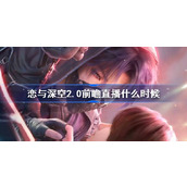 恋与深空2.0前瞻直播什么时候 恋与深空2.0前瞻直播地址