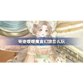 奇迹暖暖魔盒幻旅怎么玩 奇迹暖暖魔盒幻旅活动介绍