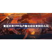 重返未来1999乌卢鲁运动会复刻怎么玩 复兴乌卢鲁运动会复刻活动介绍