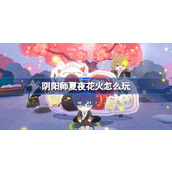 阴阳师夏夜花火怎么玩 阴阳师夏夜花火活动介绍