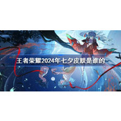 王者荣耀2024年七夕皮肤是谁的 王者荣耀2024年七夕皮肤介绍