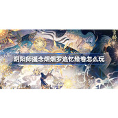 阴阳师遥念烟烟罗追忆绘卷怎么玩 遥念烟烟罗追忆绘卷活动介绍