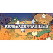 桃源深处有人家星雨花火返场怎么玩 星雨花火创物复刻活动介绍