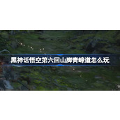 黑神话悟空第六回山脚青嶂道怎么玩