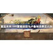 重返未来1999雾都迷踪乌卢鲁预选赛怎么玩