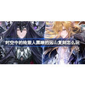 时空中的绘旅人黑暗的远山复刻怎么玩 黑暗的远山复刻活动介绍