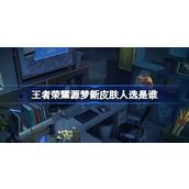 王者荣耀源梦新皮肤人选是谁 王者源梦六元新皮肤人选介绍