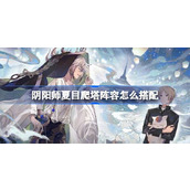 阴阳师夏目爬塔阵容怎么搭配 阴阳师夏目爬塔阵容搭配攻略