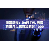 加密早报：DeFi TVL 总额自三月以来首次超过 1000 亿美元，本周 SUI、OP、ENA 等代币将迎来大额解锁