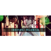 摄影师模拟镜头调整方法是什么 摄影师模拟镜头调整攻略大全