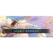 神仙道3英雄谁最厉害 英雄强势英雄排行榜推荐一览