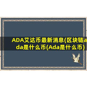 ADA艾达币最新消息(区块链ada是什么币(Ada是什么币))