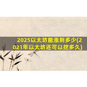 2025以太坊能涨到多少(2021年以太坊还可以挖多久)