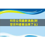fil币公司最新消息(时空云fil老板出来了么)