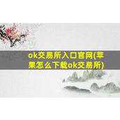 ok交易所入口官网(苹果怎么下载ok交易所)