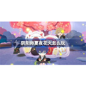 阴阳师夏夜花火玩法如何 阴阳师夏夜花火最新玩法介绍2024