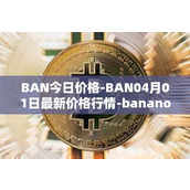BAN今日价格-BAN04月01日最新价格行情-banano最新走势消息