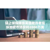 链上侦探揭露英国欺诈者操纵加密市场获利2000万美元