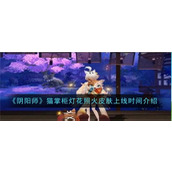 阴阳师猫掌柜灯花照火皮肤上线时间是什么 猫掌柜灯花照火皮肤上线时间最新爆料