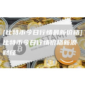 [比特币今日行情最新价格]比特币今日行情价格新浪财经