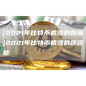 [2021年比特币疯涨的原因]2021年比特币疯涨的原因是