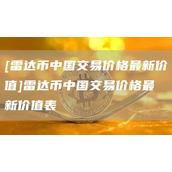 [雷达币中国交易价格最新价值]雷达币中国交易价格最新价值表