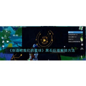创造吧我们的星球黑石巨塔如何开启 黑石巨塔开启方法汇总