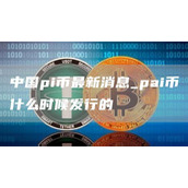 中国pi币最新消息 pai币什么时候发行的
