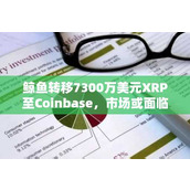 鲸鱼转移7300万美元XRP至Coinbase 市场或面临抛售压力