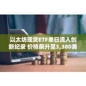 以太坊现货ETF单日流入创新纪录 价格飙升至3 380美元