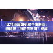 比特币反弹引发牛市期待：特朗普“加密货币周”或成关键催化剂