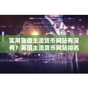 实用靠谱主流货币网站有没有？英国主流货币网站排名