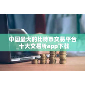 中国最大的比特币交易平台 十大交易所app下载