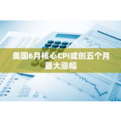 美国6月核心CPI或创五个月最大涨幅