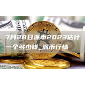 7月28日派币2023估计一个多少钱 派币行情