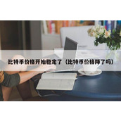 比特币价格开始稳定了（比特币价格降了吗）