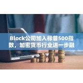 Block公司加入标普500指数 加密货币行业进一步融入主流金融市场