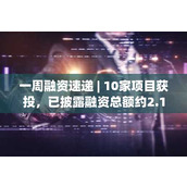 一周融资速递 | 10家项目获投 已披露融资总额约2.13亿美元（7.14-7.20）