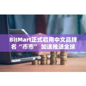BitMart正式启用中文品牌名“币市” 加速推进全球本地化战略布局