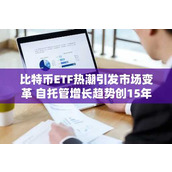 比特币ETF热潮引发市场变革 自托管增长趋势创15年新低