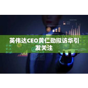 英伟达CEO黄仁勋拟访华引发关注