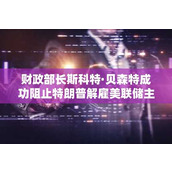 财政部长斯科特·贝森特成功阻止特朗普解雇美联储主席鲍威尔