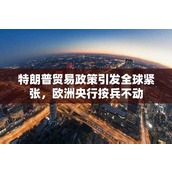 特朗普贸易政策引发全球紧张 欧洲央行按兵不动