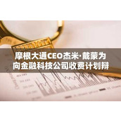 摩根大通CEO杰米·戴蒙为向金融科技公司收费计划辩护 强调客户数据保护