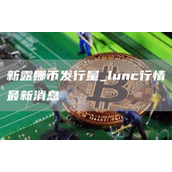 新露娜币发行量 lunc行情最新消息