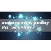莱特币减半时间2015 - 莱特币减半时刻：2015年再现！