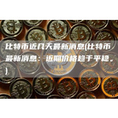 比特币近几天最新消息 - 比特币最新消息：近期价格趋于平稳。