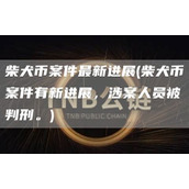 柴犬币案件最新进展 - 柴犬币案件有新进展 涉案人员被判刑。
