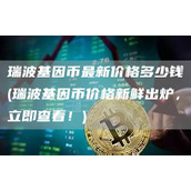 瑞波基因币最新价格多少钱 - 瑞波基因币价格新鲜出炉 立即查看！